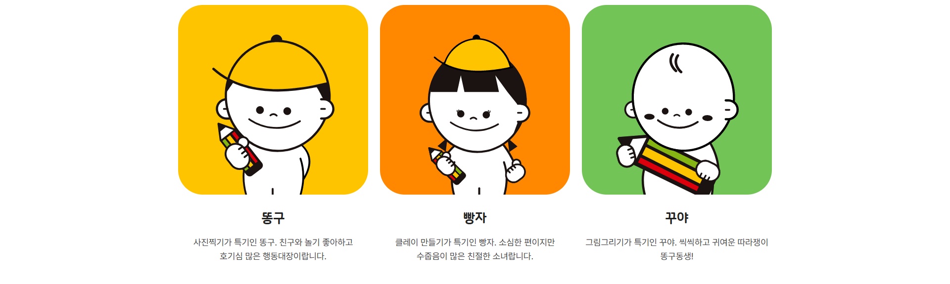 빵꾸똥꾸 친구들: 똥구(사진찍기가 특기, 친구와 놀기 좋아하고 호기심 많은 행동대장), 빵자(클레이 만들기가 특기, 소심한 편이지만 수줍음이 많은 친절한 소녀), 꾸야(그림그리기가 특기, 씩씩하고 귀여운 따라쟁이 똥구동생)